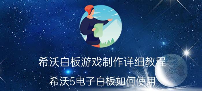 希沃白板游戏制作详细教程 希沃5电子白板如何使用？